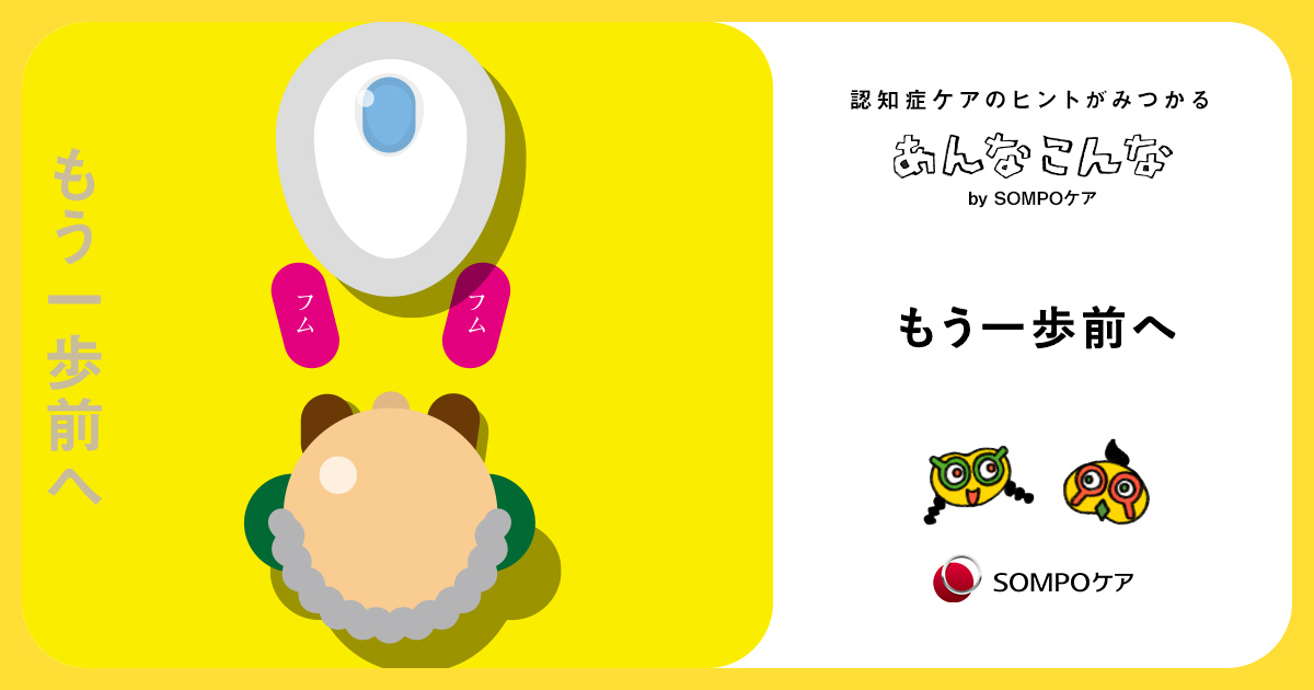 もう一歩前へ｜認知症ケアのヒントがみつかる「あんなこんな」｜SOMPOケア