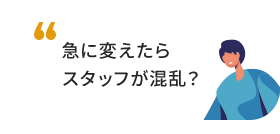 急に変えたらスタッフが混乱？