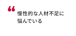 慢性的な人材不足に悩んでいる