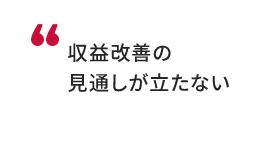 収益改善の見通しが立たない