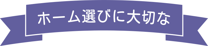 ホーム選びに大切な