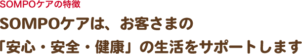 SOMPOケアの特徴　SOMPOケアは、お客さまの「安心・安全・健康」の生活をサポートします