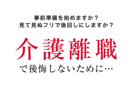 事前準備を始めますか?見て見ぬフリで後回しにしますか?介護離職で失敗しないために・・・