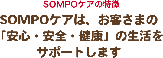 SOMPOケアの特徴　SOMPOケアは、お客さまの「安心・安全・健康」の生活をサポートします