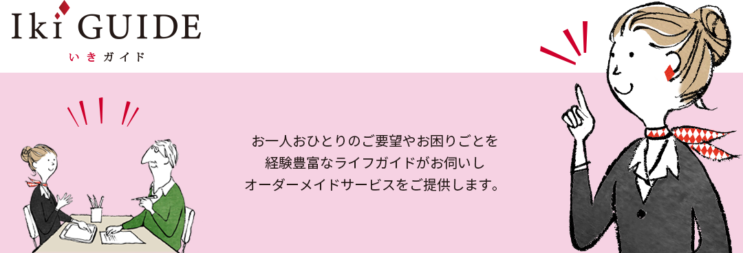 お一人おひとりのご要望やお困りごとを経験豊富なライフガイドがお伺いしあなたが今よりもっと輝いて生きていくためのオーダーメイドサービスをご提供します。